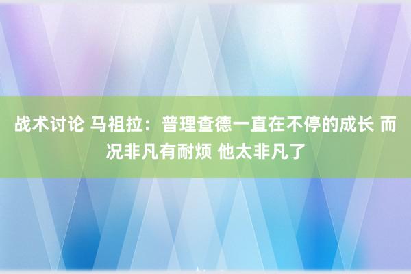 战术讨论 马祖拉：普理查德一直在不停的成长 而况非凡有耐烦 他太非凡了