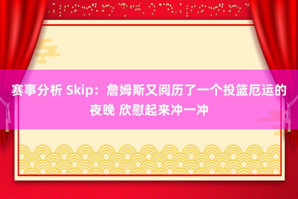 赛事分析 Skip：詹姆斯又阅历了一个投篮厄运的夜晚 欣慰起来冲一冲