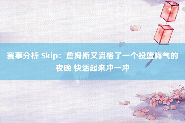 赛事分析 Skip：詹姆斯又资格了一个投篮晦气的夜晚 快活起来冲一冲