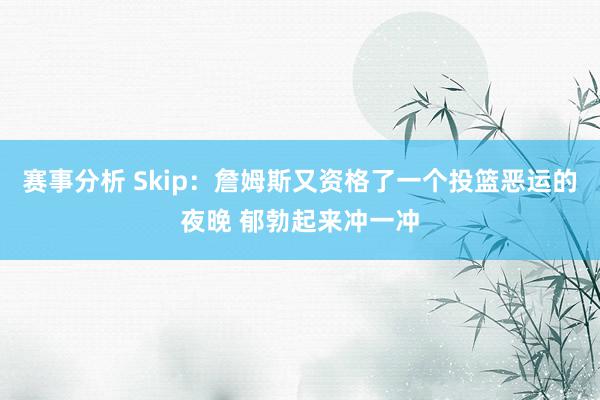 赛事分析 Skip：詹姆斯又资格了一个投篮恶运的夜晚 郁勃起来冲一冲