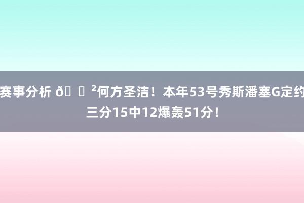 赛事分析 😲何方圣洁！本年53号秀斯潘塞G定约三分15中12爆轰51分！