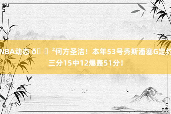 NBA动态 😲何方圣洁！本年53号秀斯潘塞G定约三分15中12爆轰51分！