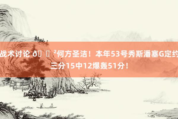 战术讨论 😲何方圣洁！本年53号秀斯潘塞G定约三分15中12爆轰51分！