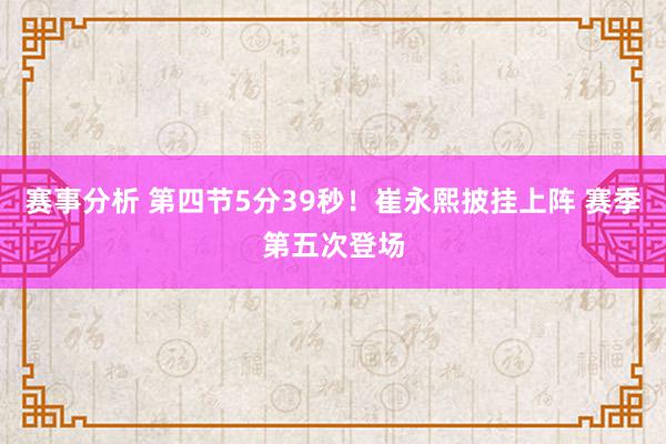 赛事分析 第四节5分39秒！崔永熙披挂上阵 赛季第五次登场