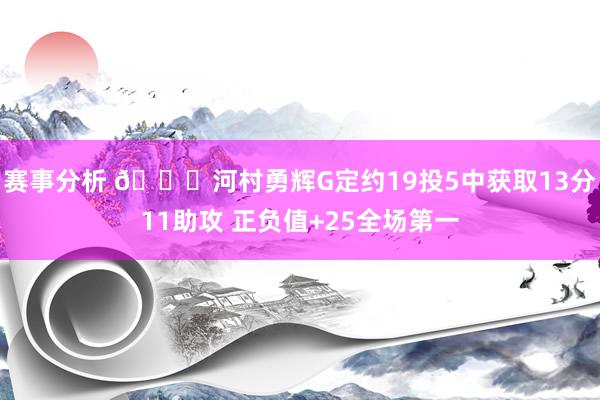 赛事分析 👀河村勇辉G定约19投5中获取13分11助攻 正负值+25全场第一