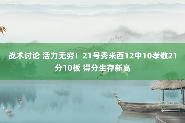 战术讨论 活力无穷！21号秀米西12中10孝敬21分10板 得分生存新高