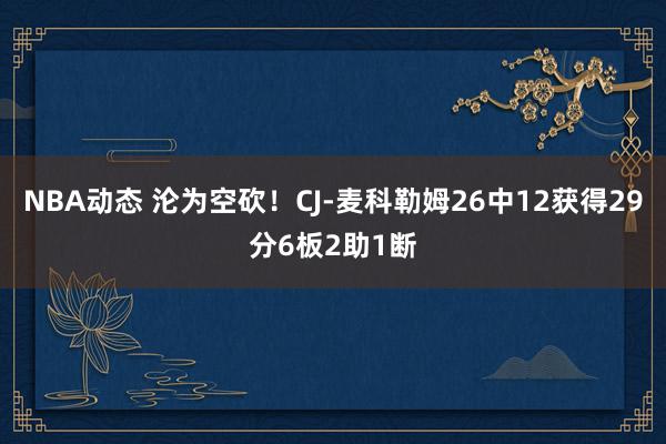 NBA动态 沦为空砍！CJ-麦科勒姆26中12获得29分6板2助1断