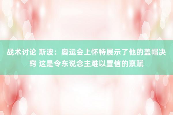 战术讨论 斯波：奥运会上怀特展示了他的盖帽决窍 这是令东说念主难以置信的禀赋