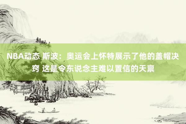 NBA动态 斯波：奥运会上怀特展示了他的盖帽决窍 这是令东说念主难以置信的天禀