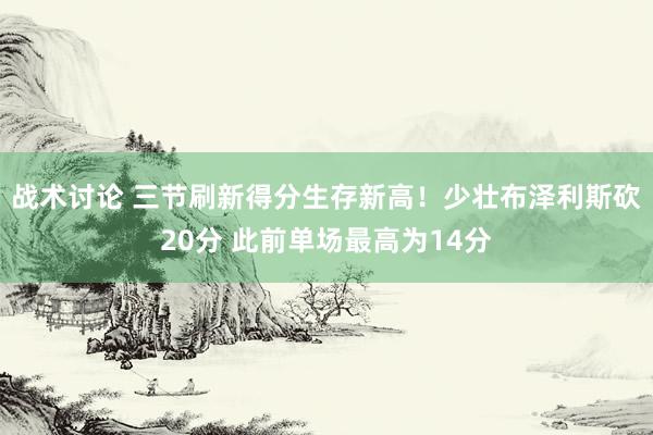 战术讨论 三节刷新得分生存新高！少壮布泽利斯砍20分 此前单场最高为14分