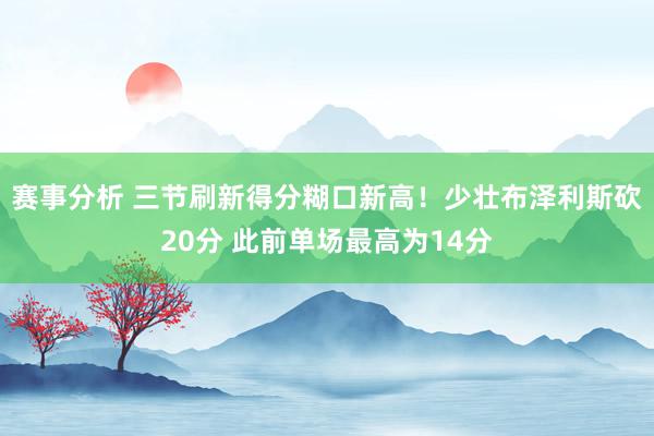 赛事分析 三节刷新得分糊口新高！少壮布泽利斯砍20分 此前单场最高为14分