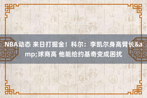 NBA动态 来日打掘金！科尔：李凯尔身高臂长&球商高 他能给约基奇变成困扰