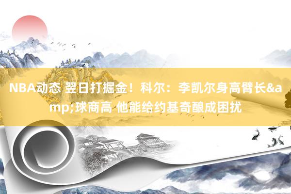 NBA动态 翌日打掘金！科尔：李凯尔身高臂长&球商高 他能给约基奇酿成困扰