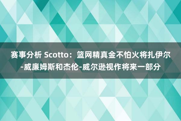 赛事分析 Scotto：篮网精真金不怕火将扎伊尔-威廉姆斯和杰伦-威尔逊视作将来一部分