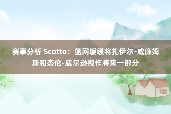 赛事分析 Scotto：篮网缓缓将扎伊尔-威廉姆斯和杰伦-威尔逊视作将来一部分