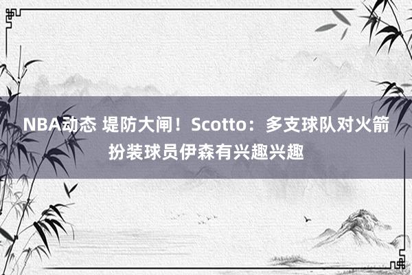 NBA动态 堤防大闸！Scotto：多支球队对火箭扮装球员伊森有兴趣兴趣