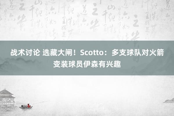 战术讨论 选藏大闸！Scotto：多支球队对火箭变装球员伊森有兴趣