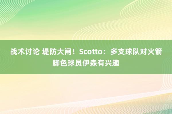 战术讨论 堤防大闸！Scotto：多支球队对火箭脚色球员伊森有兴趣