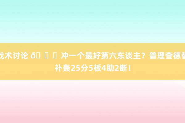 战术讨论 👀冲一个最好第六东谈主？普理查德替补轰25分5板4助2断！