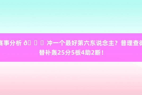 赛事分析 👀冲一个最好第六东说念主？普理查德替补轰25分5板4助2断！