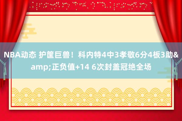 NBA动态 护筐巨兽！科内特4中3孝敬6分4板3助&正负值+14 6次封盖冠绝全场