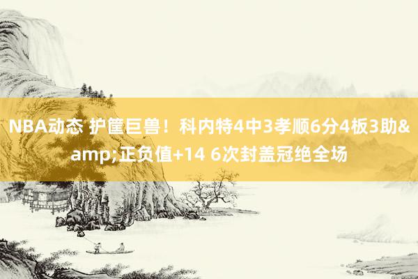 NBA动态 护筐巨兽！科内特4中3孝顺6分4板3助&正负值+14 6次封盖冠绝全场