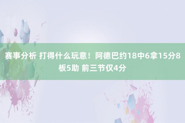 赛事分析 打得什么玩意！阿德巴约18中6拿15分8板5助 前三节仅4分