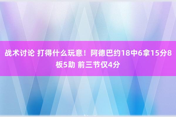 战术讨论 打得什么玩意！阿德巴约18中6拿15分8板5助 前三节仅4分