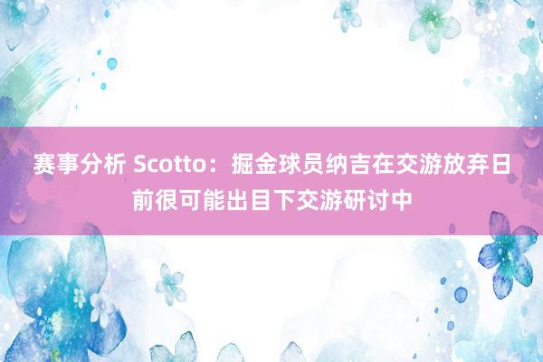 赛事分析 Scotto：掘金球员纳吉在交游放弃日前很可能出目下交游研讨中