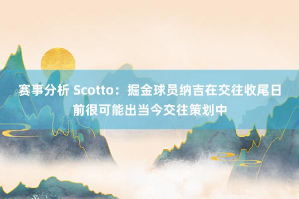 赛事分析 Scotto：掘金球员纳吉在交往收尾日前很可能出当今交往策划中