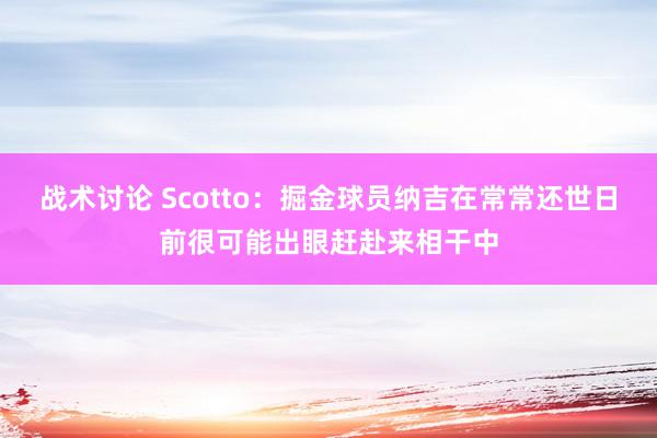 战术讨论 Scotto：掘金球员纳吉在常常还世日前很可能出眼赶赴来相干中