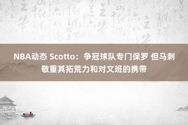 NBA动态 Scotto：争冠球队专门保罗 但马刺敬重其拓荒力和对文班的携带