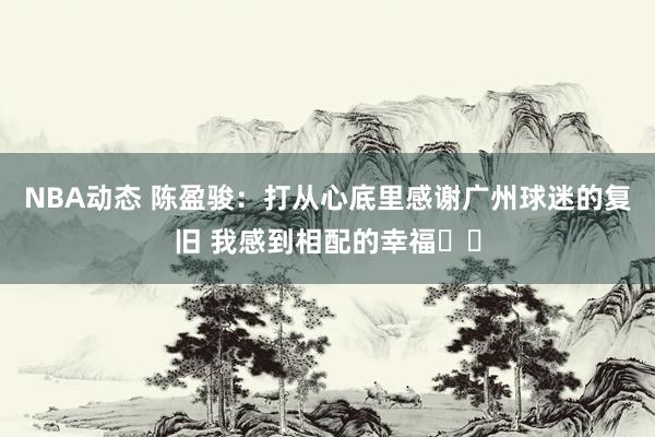 NBA动态 陈盈骏：打从心底里感谢广州球迷的复旧 我感到相配的幸福❤️