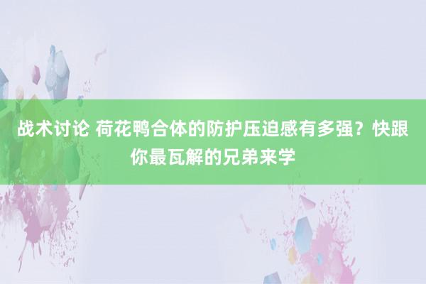 战术讨论 荷花鸭合体的防护压迫感有多强？快跟你最瓦解的兄弟来学