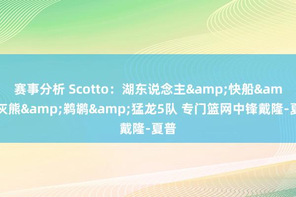 赛事分析 Scotto：湖东说念主&快船&灰熊&鹈鹕&猛龙5队 专门篮网中锋戴隆-夏普