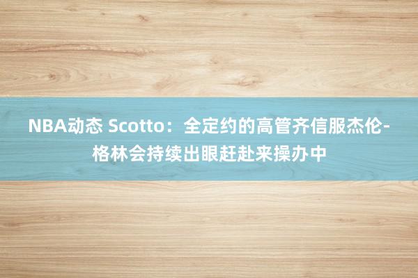 NBA动态 Scotto：全定约的高管齐信服杰伦-格林会持续出眼赶赴来操办中