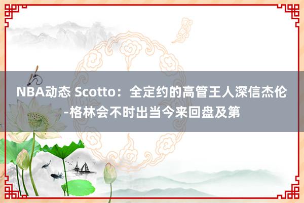 NBA动态 Scotto：全定约的高管王人深信杰伦-格林会不时出当今来回盘及第