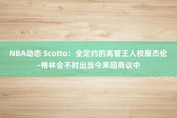 NBA动态 Scotto：全定约的高管王人校服杰伦-格林会不时出当今来回商议中