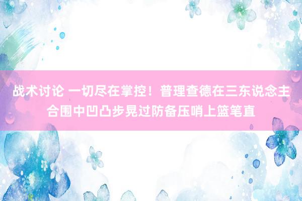 战术讨论 一切尽在掌控！普理查德在三东说念主合围中凹凸步晃过防备压哨上篮笔直