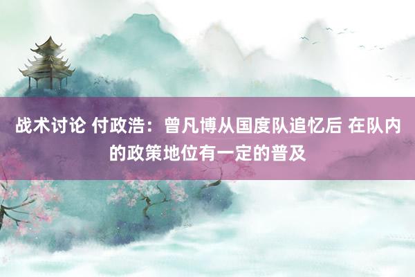 战术讨论 付政浩：曾凡博从国度队追忆后 在队内的政策地位有一定的普及