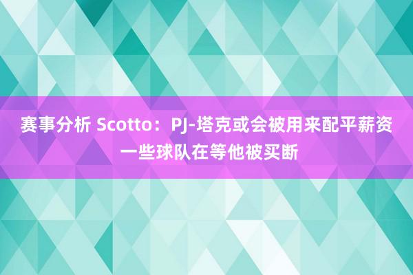 赛事分析 Scotto：PJ-塔克或会被用来配平薪资 一些球队在等他被买断