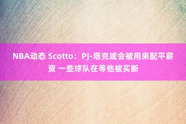 NBA动态 Scotto：PJ-塔克或会被用来配平薪资 一些球队在等他被买断