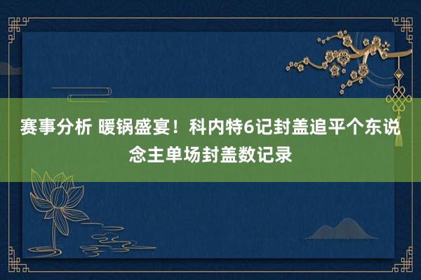 赛事分析 暖锅盛宴！科内特6记封盖追平个东说念主单场封盖数记录