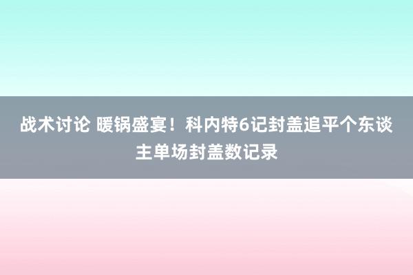 战术讨论 暖锅盛宴！科内特6记封盖追平个东谈主单场封盖数记录