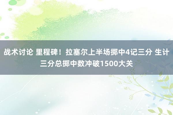 战术讨论 里程碑！拉塞尔上半场掷中4记三分 生计三分总掷中数冲破1500大关