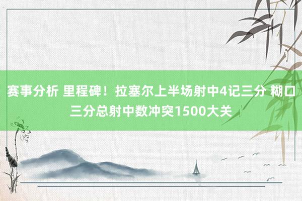 赛事分析 里程碑！拉塞尔上半场射中4记三分 糊口三分总射中数冲突1500大关