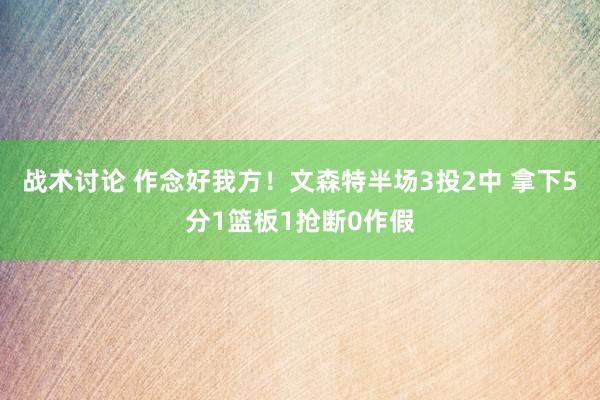 战术讨论 作念好我方！文森特半场3投2中 拿下5分1篮板1抢断0作假