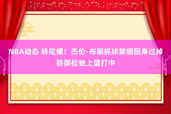 NBA动态 转陀螺！杰伦-布朗抓球禁锢回身过掉防御松驰上篮打中