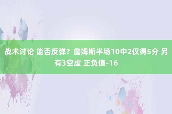 战术讨论 能否反弹？詹姆斯半场10中2仅得5分 另有3空虚 正负值-16