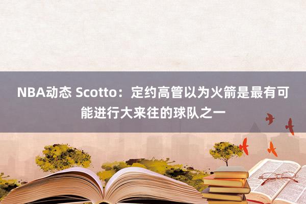 NBA动态 Scotto：定约高管以为火箭是最有可能进行大来往的球队之一